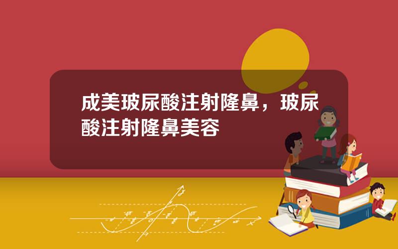 成美玻尿酸注射隆鼻，玻尿酸注射隆鼻美容