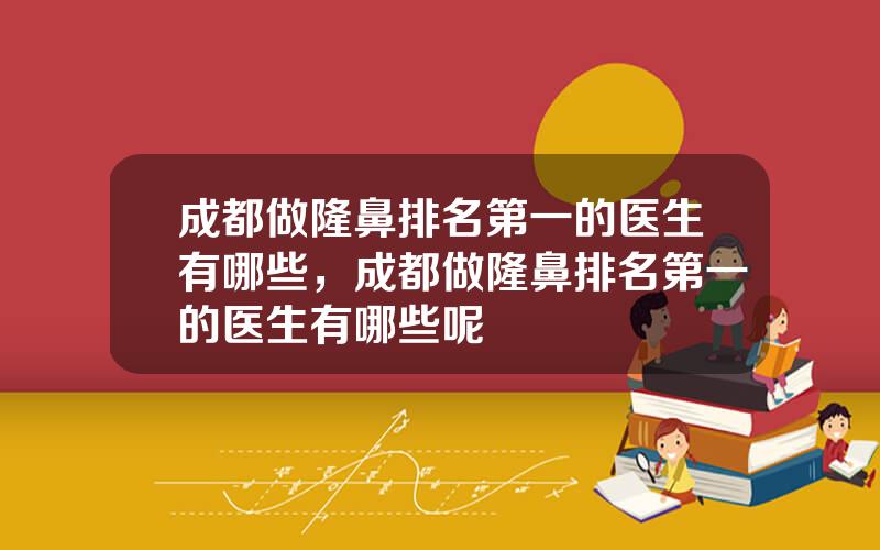 成都做隆鼻排名第一的医生有哪些，成都做隆鼻排名第一的医生有哪些呢
