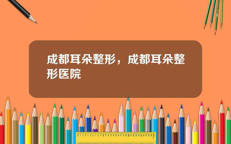成都耳朵整形，成都耳朵整形医院