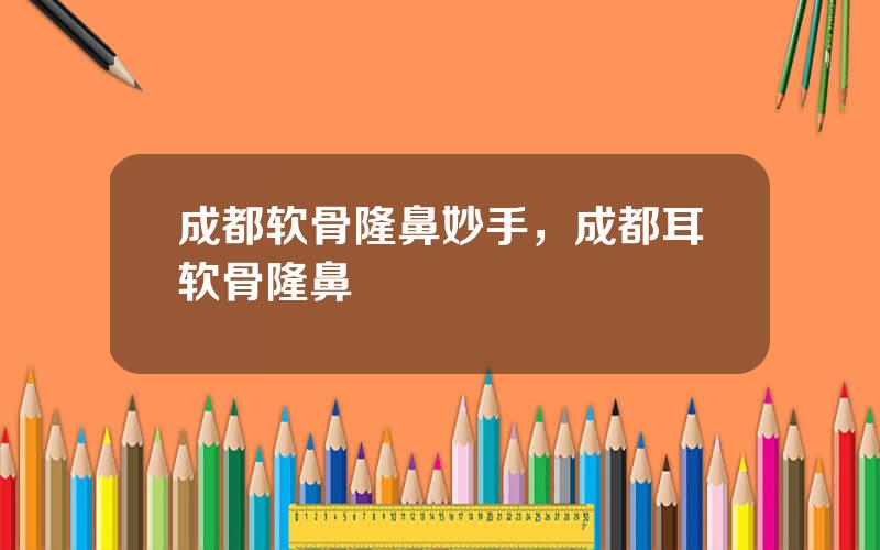 成都软骨隆鼻妙手，成都耳软骨隆鼻