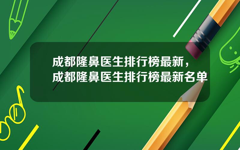 成都隆鼻医生排行榜最新，成都隆鼻医生排行榜最新名单