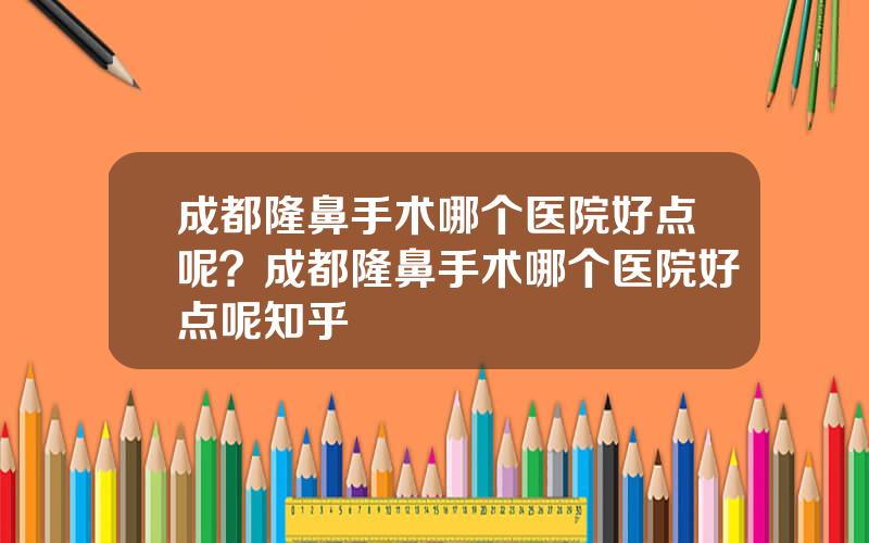 成都隆鼻手术哪个医院好点呢？成都隆鼻手术哪个医院好点呢知乎