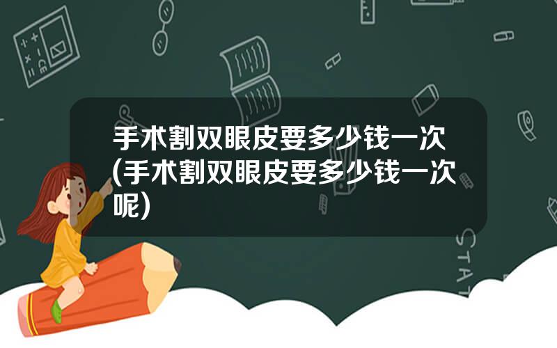 手术割双眼皮要多少钱一次(手术割双眼皮要多少钱一次呢)