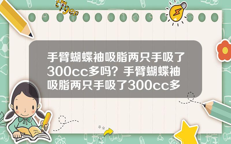 手臂蝴蝶袖吸脂两只手吸了300cc多吗？手臂蝴蝶袖吸脂两只手吸了300cc多吗多少钱
