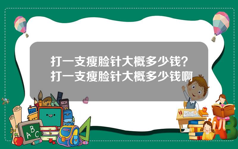 打一支瘦脸针大概多少钱？打一支瘦脸针大概多少钱啊