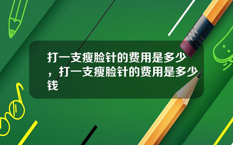 打一支瘦脸针的费用是多少，打一支瘦脸针的费用是多少钱
