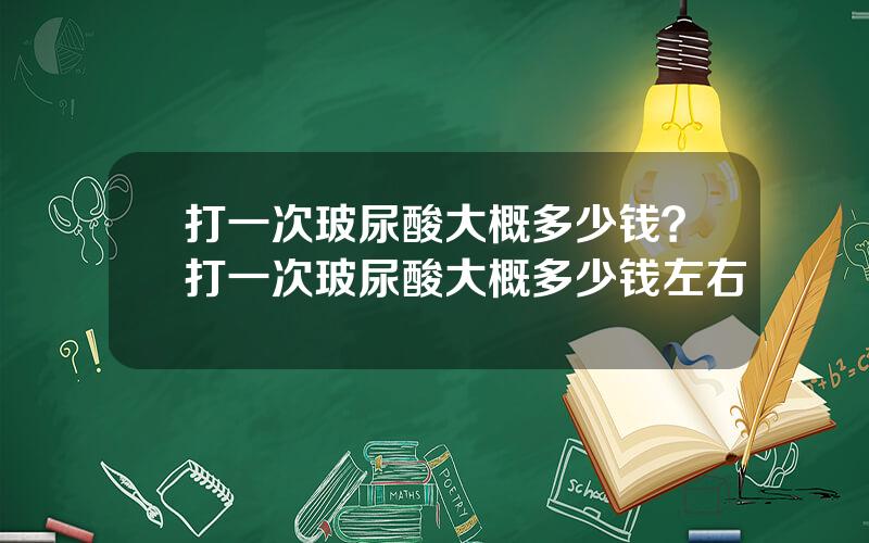 打一次玻尿酸大概多少钱？打一次玻尿酸大概多少钱左右