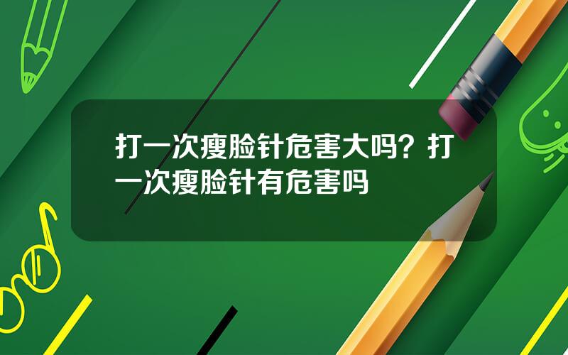 打一次瘦脸针危害大吗？打一次瘦脸针有危害吗