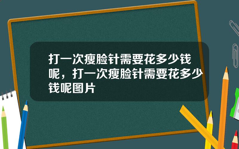 打一次瘦脸针需要花多少钱呢，打一次瘦脸针需要花多少钱呢图片
