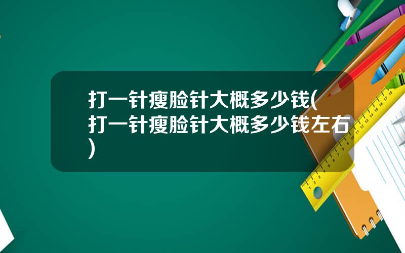 打一针瘦脸针大概多少钱(打一针瘦脸针大概多少钱左右)