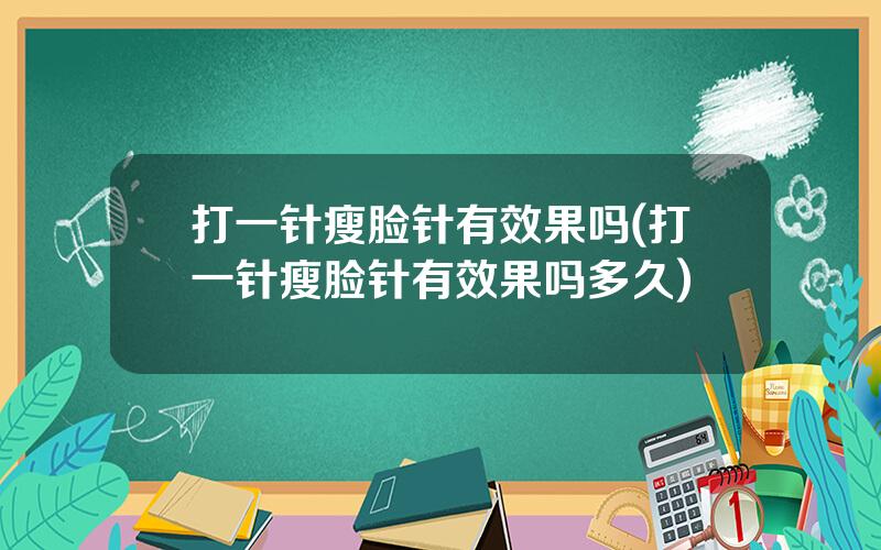 打一针瘦脸针有效果吗(打一针瘦脸针有效果吗多久)