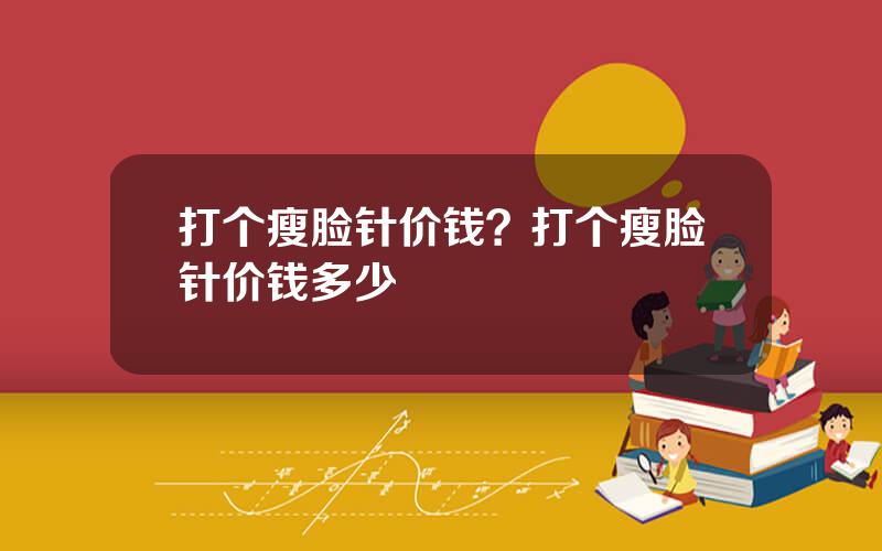 打个瘦脸针价钱？打个瘦脸针价钱多少