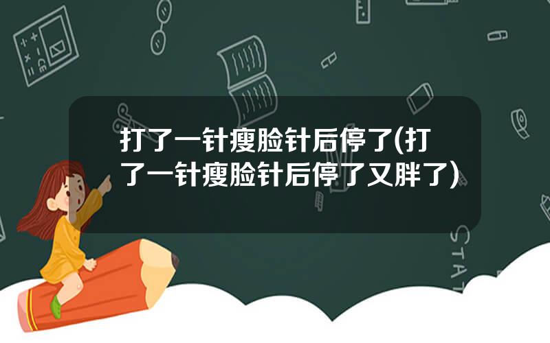 打了一针瘦脸针后停了(打了一针瘦脸针后停了又胖了)