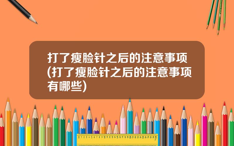 打了瘦脸针之后的注意事项(打了瘦脸针之后的注意事项有哪些)