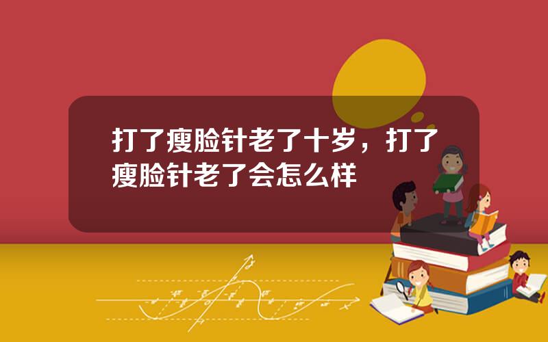 打了瘦脸针老了十岁，打了瘦脸针老了会怎么样