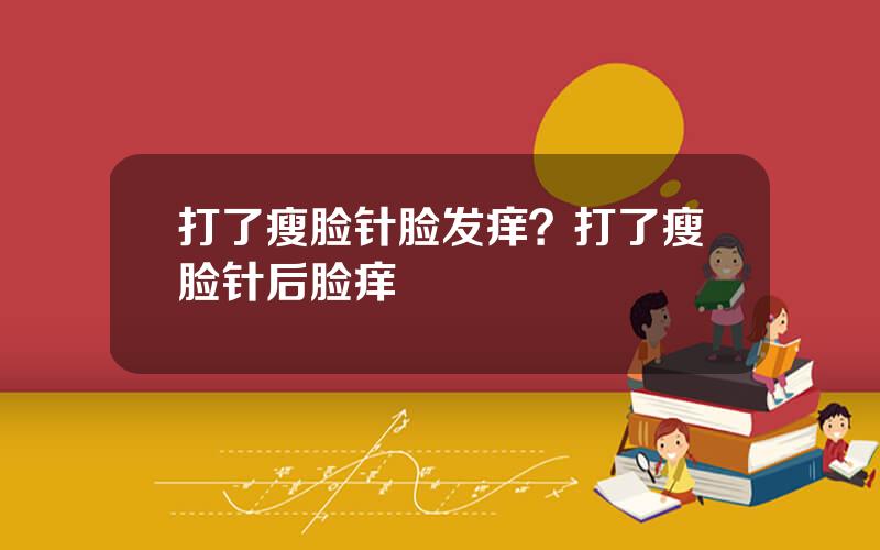 打了瘦脸针脸发痒？打了瘦脸针后脸痒