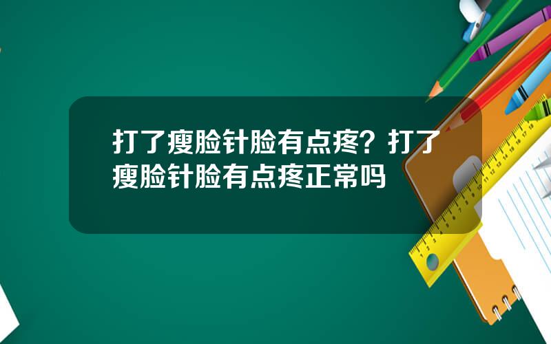 打了瘦脸针脸有点疼？打了瘦脸针脸有点疼正常吗