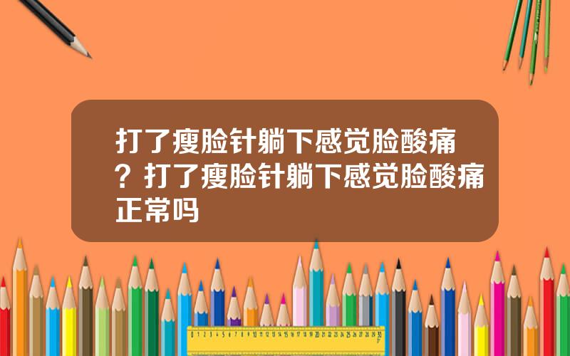 打了瘦脸针躺下感觉脸酸痛？打了瘦脸针躺下感觉脸酸痛正常吗