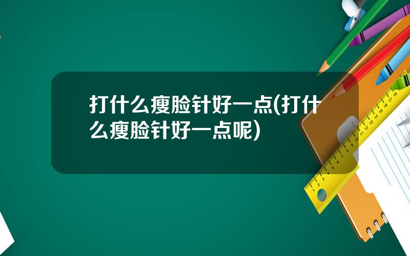 打什么瘦脸针好一点(打什么瘦脸针好一点呢)