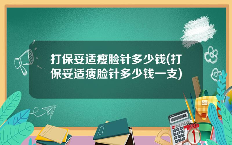 打保妥适瘦脸针多少钱(打保妥适瘦脸针多少钱一支)
