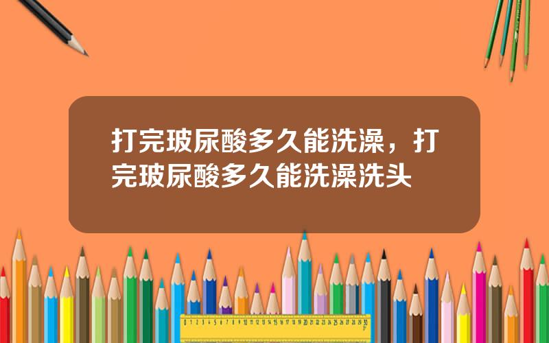 打完玻尿酸多久能洗澡，打完玻尿酸多久能洗澡洗头