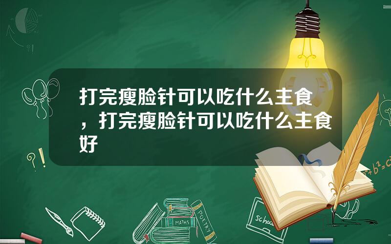 打完瘦脸针可以吃什么主食，打完瘦脸针可以吃什么主食好