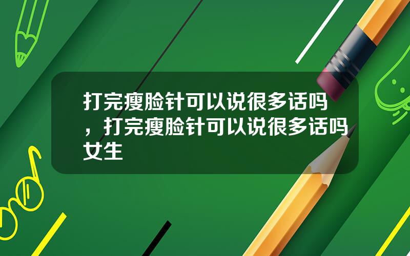 打完瘦脸针可以说很多话吗，打完瘦脸针可以说很多话吗女生