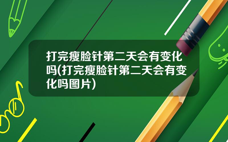 打完瘦脸针第二天会有变化吗(打完瘦脸针第二天会有变化吗图片)