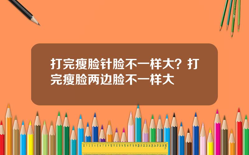 打完瘦脸针脸不一样大？打完瘦脸两边脸不一样大