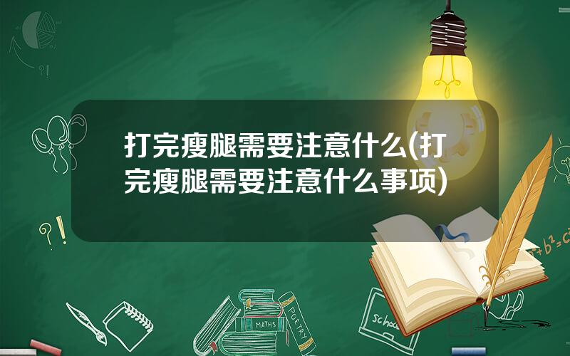 打完瘦腿需要注意什么(打完瘦腿需要注意什么事项)