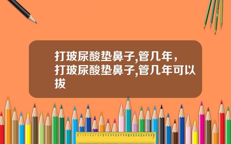 打玻尿酸垫鼻子,管几年，打玻尿酸垫鼻子,管几年可以拔
