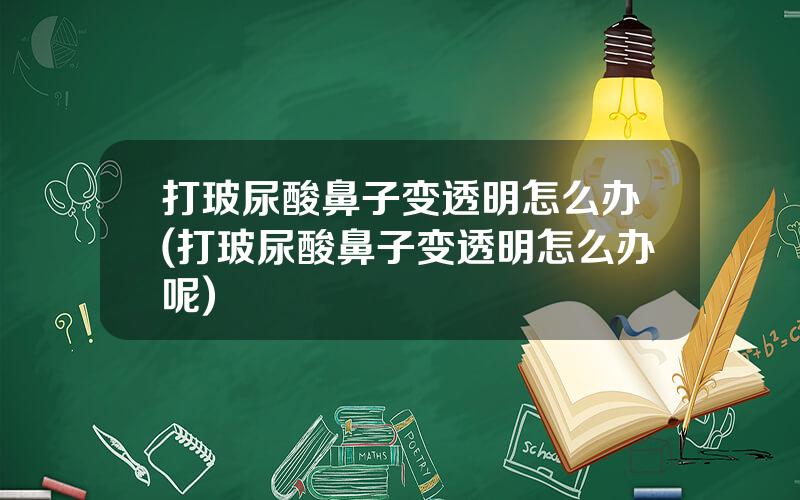 打玻尿酸鼻子变透明怎么办(打玻尿酸鼻子变透明怎么办呢)