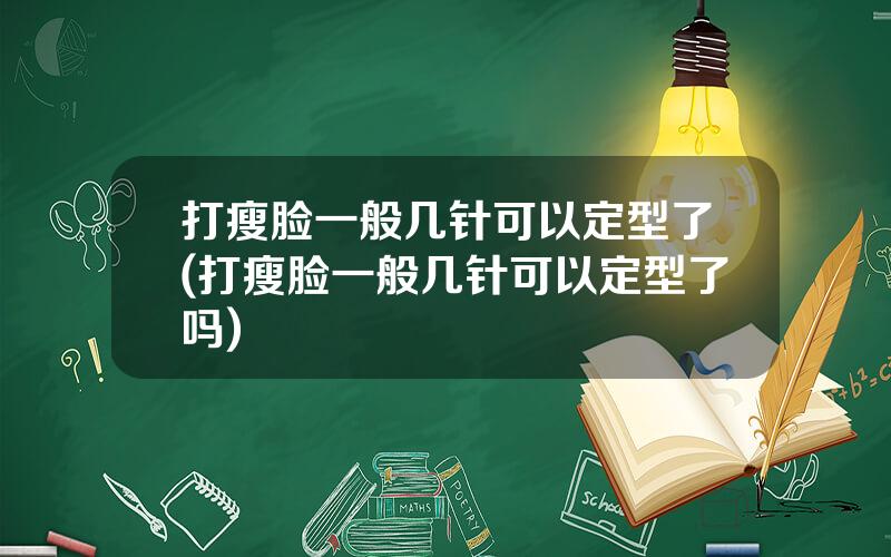 打瘦脸一般几针可以定型了(打瘦脸一般几针可以定型了吗)