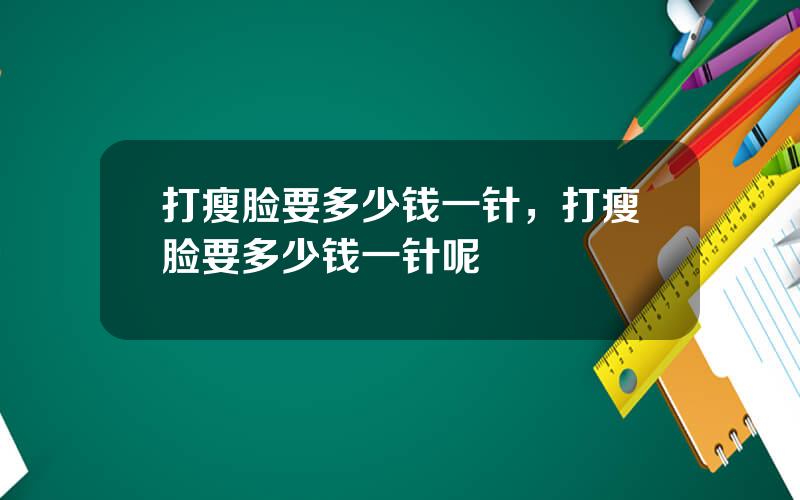 打瘦脸要多少钱一针，打瘦脸要多少钱一针呢