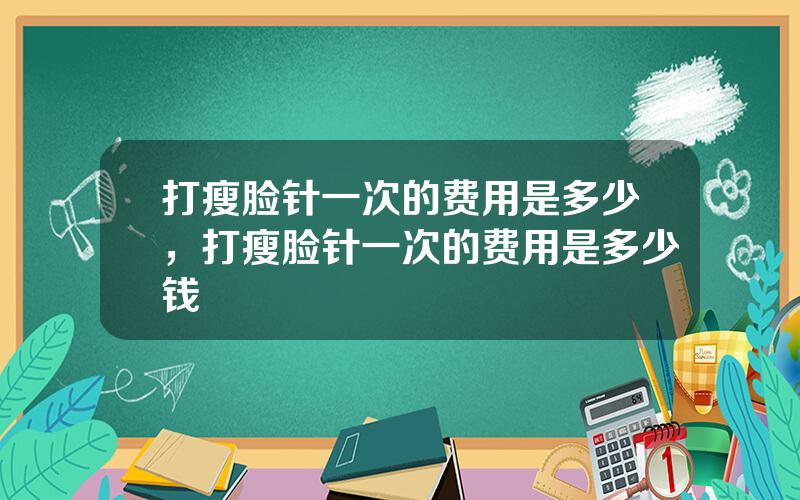 打瘦脸针一次的费用是多少，打瘦脸针一次的费用是多少钱