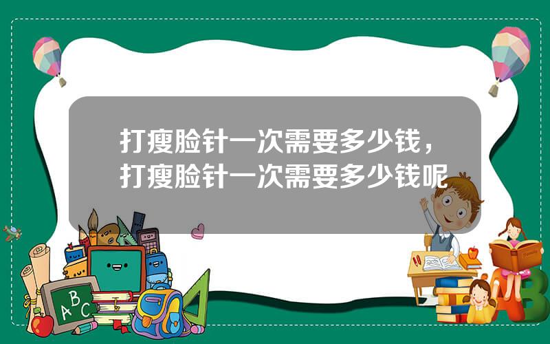 打瘦脸针一次需要多少钱，打瘦脸针一次需要多少钱呢