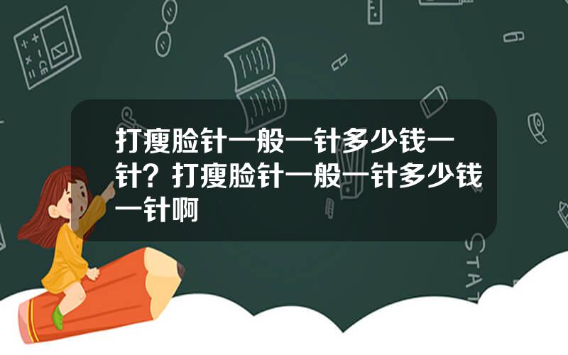 打瘦脸针一般一针多少钱一针？打瘦脸针一般一针多少钱一针啊