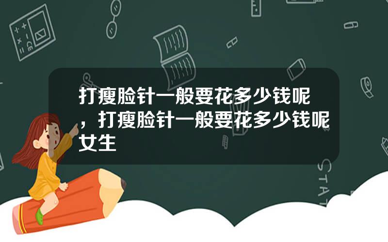 打瘦脸针一般要花多少钱呢，打瘦脸针一般要花多少钱呢女生