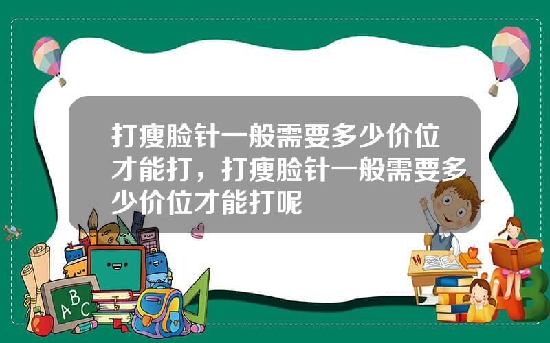 打瘦脸针一般需要多少价位才能打，打瘦脸针一般需要多少价位才能打呢