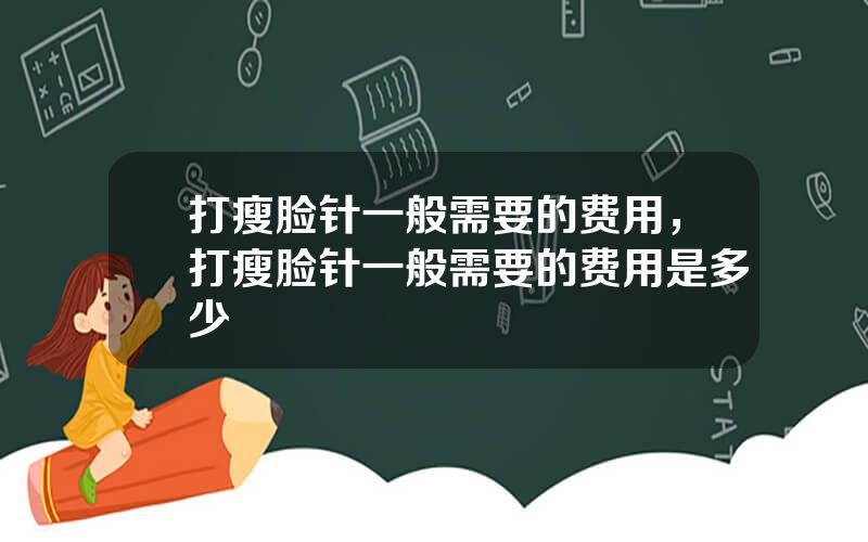 打瘦脸针一般需要的费用，打瘦脸针一般需要的费用是多少