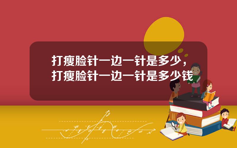打瘦脸针一边一针是多少，打瘦脸针一边一针是多少钱