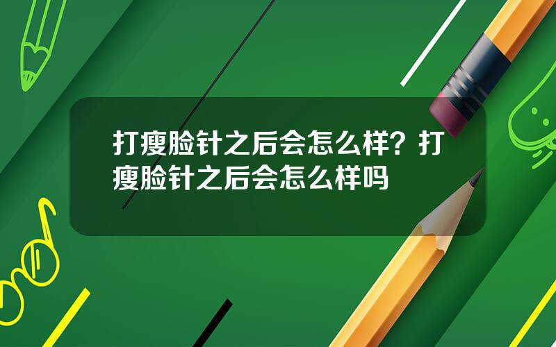 打瘦脸针之后会怎么样？打瘦脸针之后会怎么样吗