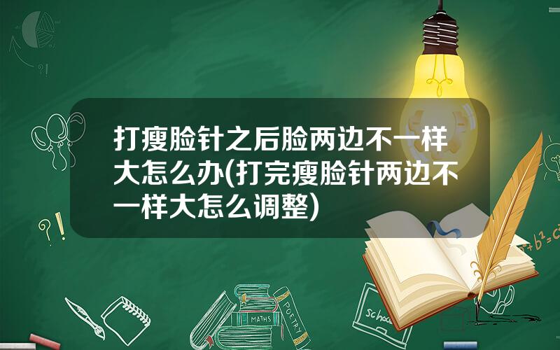 打瘦脸针之后脸两边不一样大怎么办(打完瘦脸针两边不一样大怎么调整)