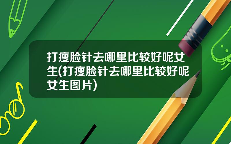 打瘦脸针去哪里比较好呢女生(打瘦脸针去哪里比较好呢女生图片)
