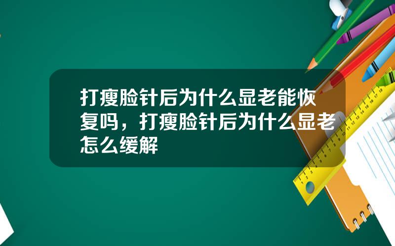 打瘦脸针后为什么显老能恢复吗，打瘦脸针后为什么显老怎么缓解