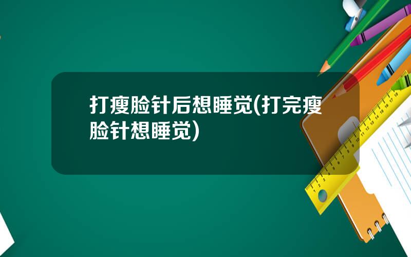 打瘦脸针后想睡觉(打完瘦脸针想睡觉)