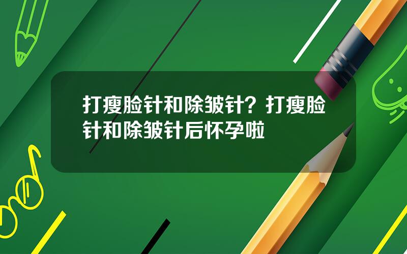 打瘦脸针和除皱针？打瘦脸针和除皱针后怀孕啦