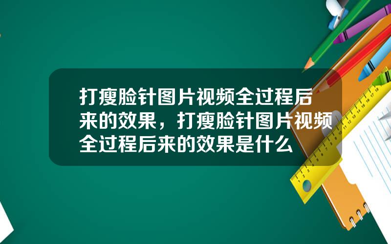 打瘦脸针图片视频全过程后来的效果，打瘦脸针图片视频全过程后来的效果是什么