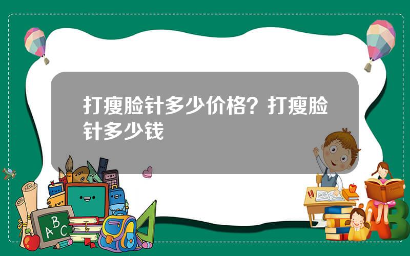 打瘦脸针多少价格？打瘦脸针多少钱