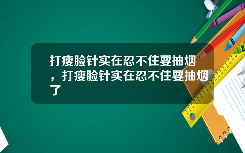 打瘦脸针实在忍不住要抽烟，打瘦脸针实在忍不住要抽烟了